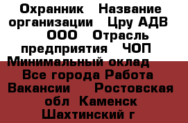 Охранник › Название организации ­ Цру АДВ777, ООО › Отрасль предприятия ­ ЧОП › Минимальный оклад ­ 1 - Все города Работа » Вакансии   . Ростовская обл.,Каменск-Шахтинский г.